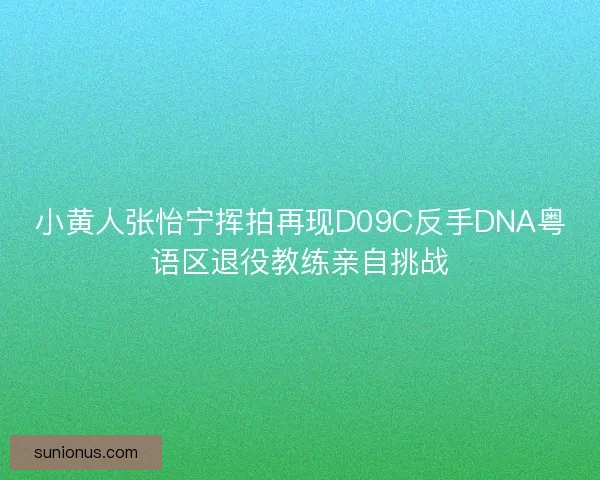 小黄人张怡宁挥拍再现D09C反手DNA粤语区退役教练亲自挑战 小黄人张怡宁挥拍再现D09C反手DNA粤语区退役教练亲自挑战