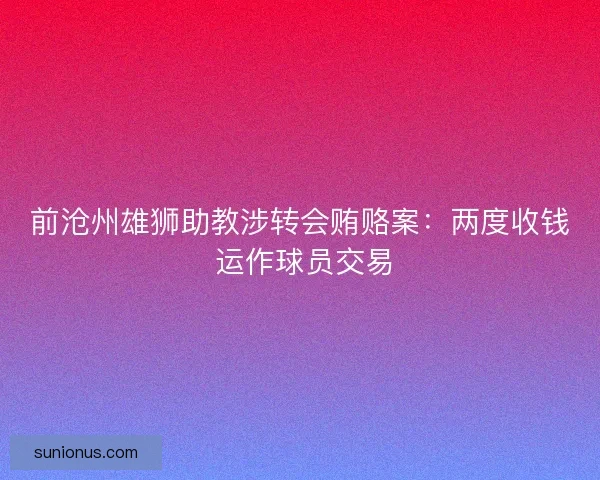 前沧州雄狮助教涉转会贿赂案：两度收钱 运作球员交易