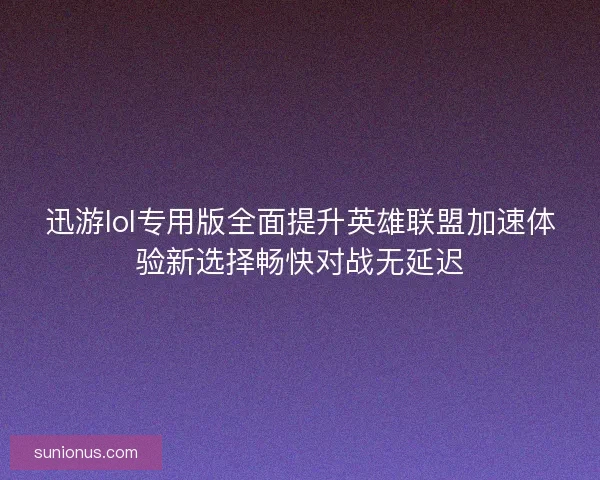 迅游lol专用版全面提升英雄联盟加速体验新选择畅快对战无延迟